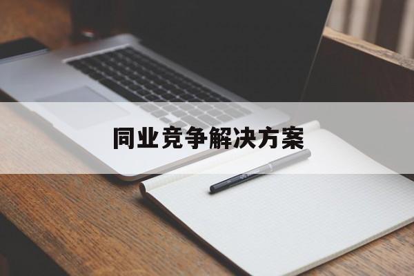 同业竞争解决方案(同业竞争解决方案怎么写)玛沁县