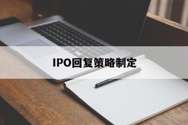 IPO回复策略制定(ipo回复策略制定者是谁)玛沁县 IPO回复策略制定(ipo回复策略制定者是谁)玛沁县