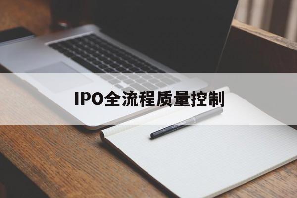 IPO全流程质量控制(ipo全流程质量控制是什么)玛沁县