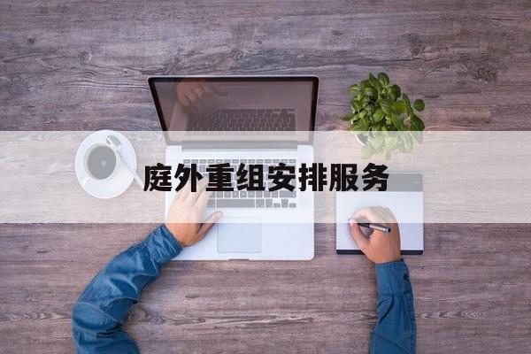 庭外重组安排服务(庭外重组和庭内重整)玛沁县