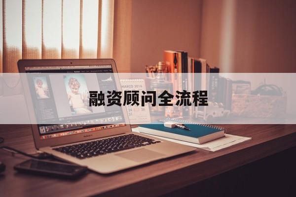融资顾问全流程(融资顾问工作怎么样)玛沁县