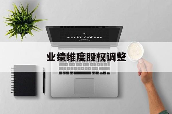 业绩维度股权调整(业绩维度股权调整公告)玛沁县 业绩维度股权调整(业绩维度股权调整公告)玛沁县